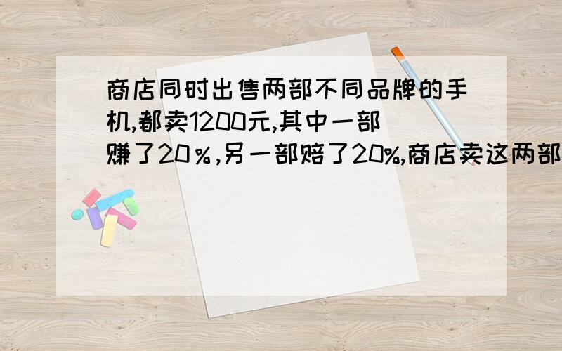 商店同时出售两部不同品牌的手机,都卖1200元,其中一部赚了20％,另一部赔了20%,商店卖这两部手机是赔还是赚?赔或赚