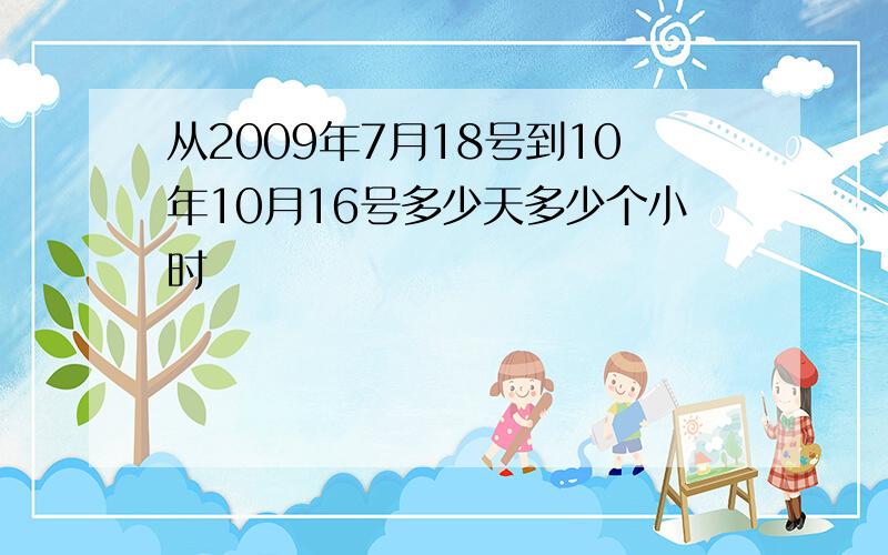 从2009年7月18号到10年10月16号多少天多少个小时