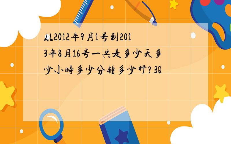 从2012年9月1号到2013年8月16号一共是多少天多少小时多少分钟多少秒?3Q