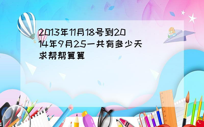 2013年11月18号到2014年9月25一共有多少天 求帮帮算算