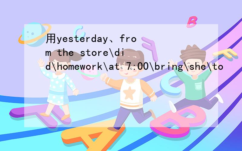 用yesterday、from the store\did\homework\at 7:00\bring\she\to