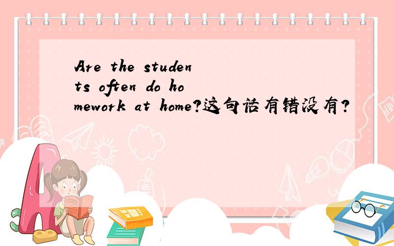 Are the students often do homework at home?这句话有错没有?