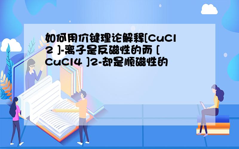 如何用价键理论解释[CuCl2 ]-离子是反磁性的而 [CuCl4 ]2-却是顺磁性的