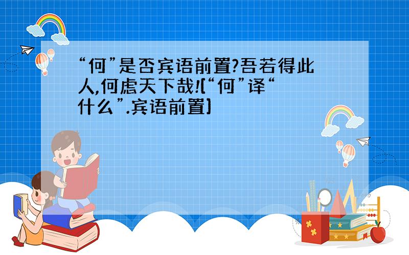 “何”是否宾语前置?吾若得此人,何虑天下哉![“何”译“什么”.宾语前置]