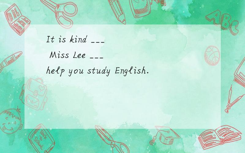 It is kind ___ Miss Lee ___ help you study English.