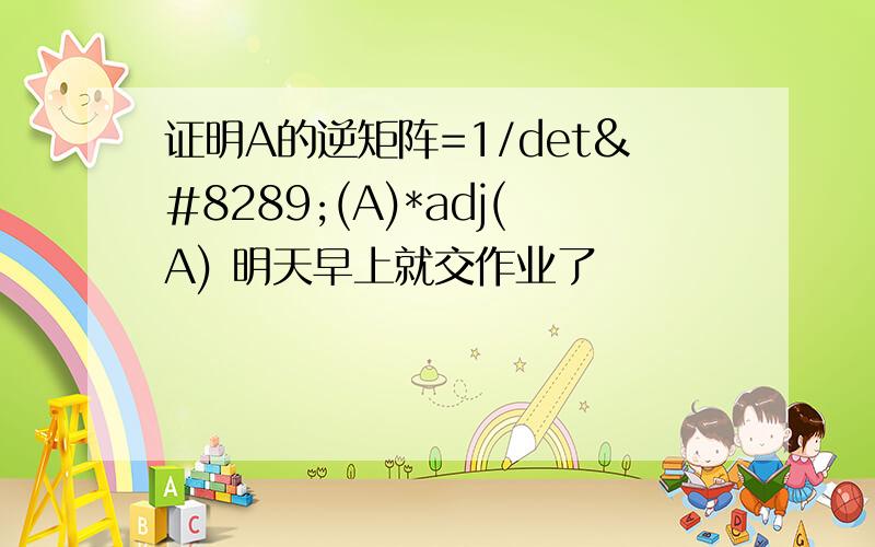 证明A的逆矩阵=1/det⁡(A)*adj(A) 明天早上就交作业了