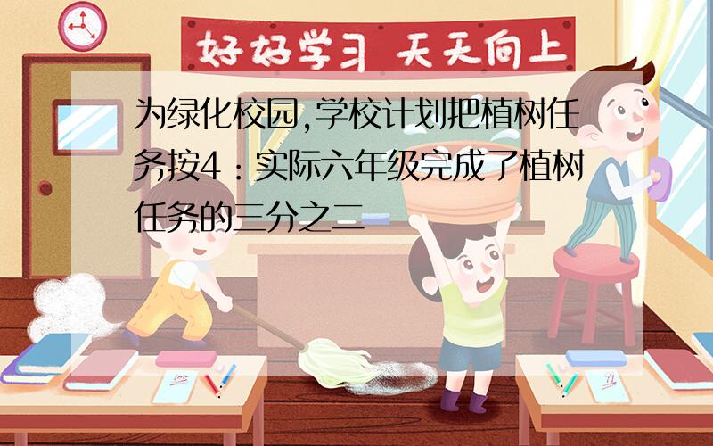 为绿化校园,学校计划把植树任务按4：实际六年级完成了植树任务的三分之二