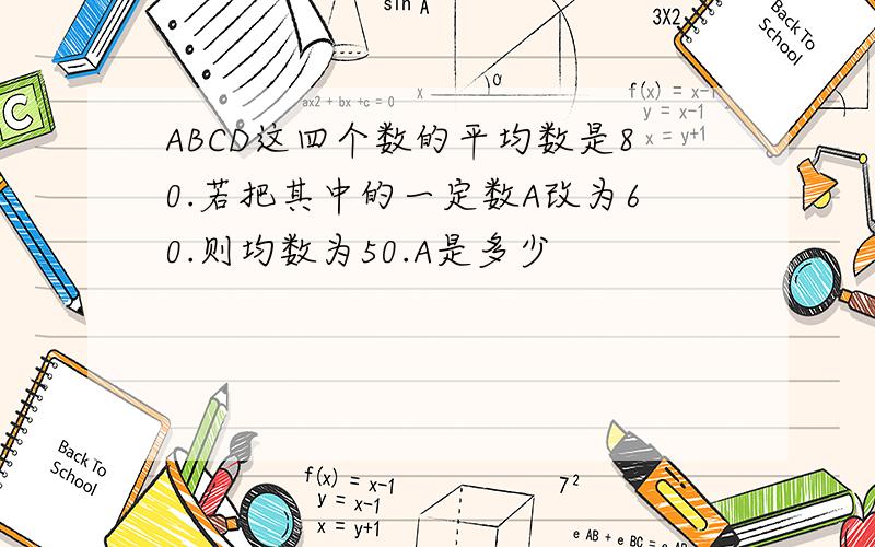 ABCD这四个数的平均数是80.若把其中的一定数A改为60.则均数为50.A是多少