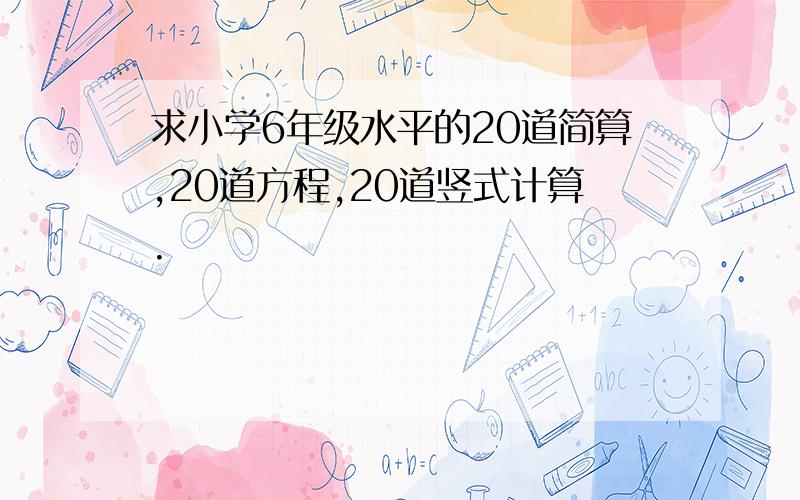 求小学6年级水平的20道简算,20道方程,20道竖式计算.