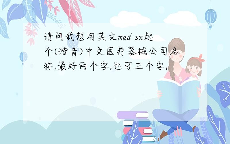 请问我想用英文med sx起个(谐音)中文医疗器械公司名称,最好两个字,也可三个字,