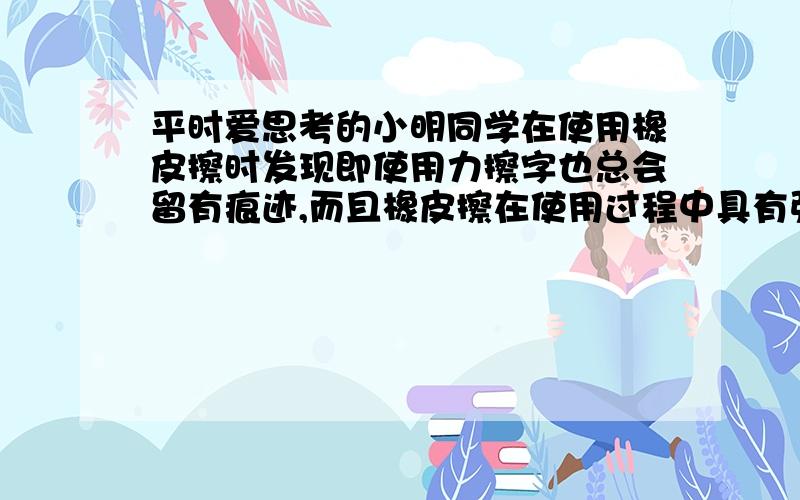 平时爱思考的小明同学在使用橡皮擦时发现即使用力擦字也总会留有痕迹,而且橡皮擦在使用过程中具有弹性.你能用分子动理论解释为