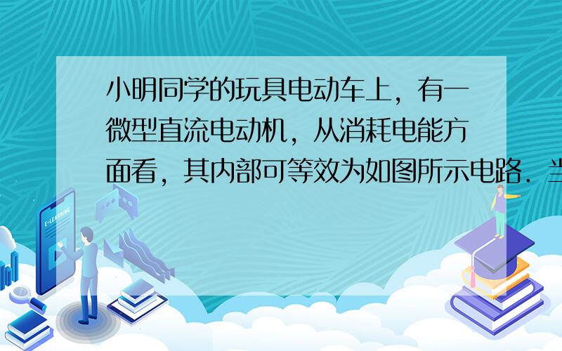 小明同学的玩具电动车上，有一微型直流电动机，从消耗电能方面看，其内部可等效为如图所示电路．当电动机不转时，相当于开关S置