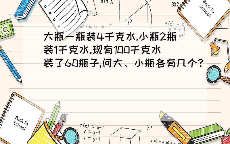 大瓶一瓶装4千克水,小瓶2瓶装1千克水.现有100千克水装了60瓶子,问大、小瓶各有几个?