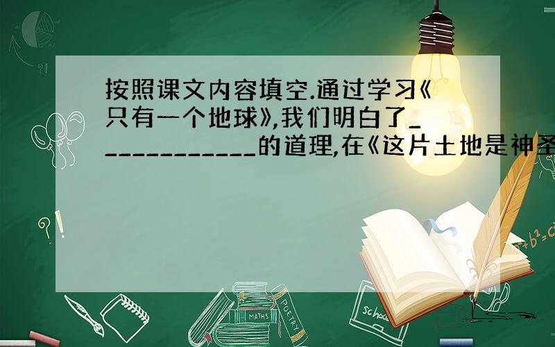 按照课文内容填空.通过学习《只有一个地球》,我们明白了____________的道理,在《这片土地是神圣的》这篇课文里,