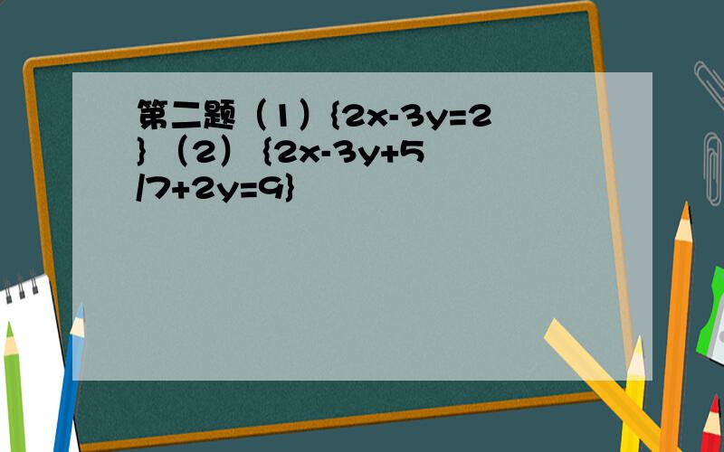 第二题（1）{2x-3y=2} （2） {2x-3y+5/7+2y=9}