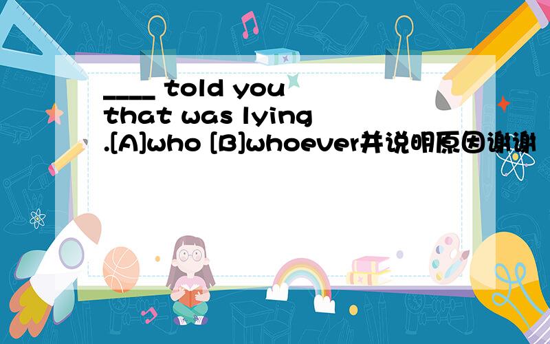 ____ told you that was lying.[A]who [B]whoever并说明原因谢谢