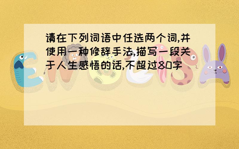 请在下列词语中任选两个词,并使用一种修辞手法,描写一段关于人生感悟的话,不超过80字