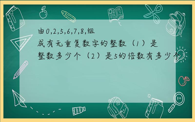 由0,2,5,6,7,8,组成有无重复数字的整数（1）是整数多少个（2）是5的倍数有多少个