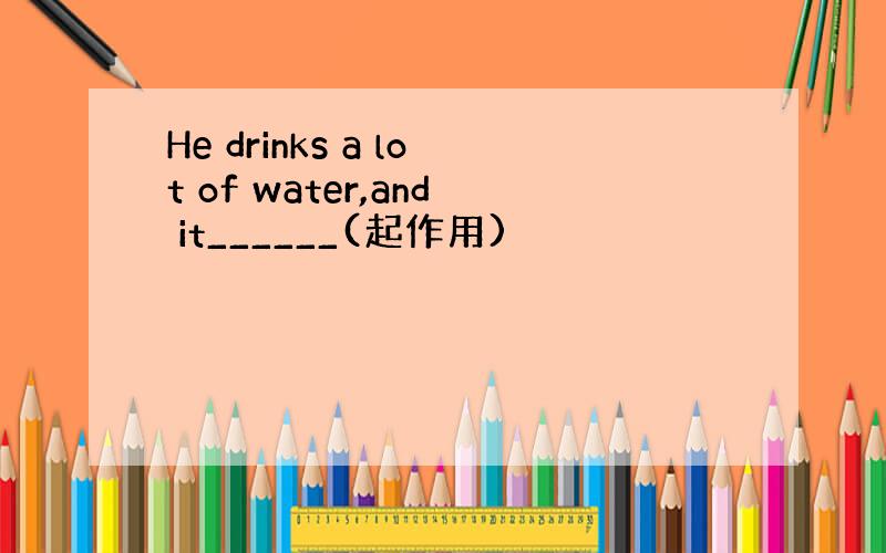 He drinks a lot of water,and it______(起作用)