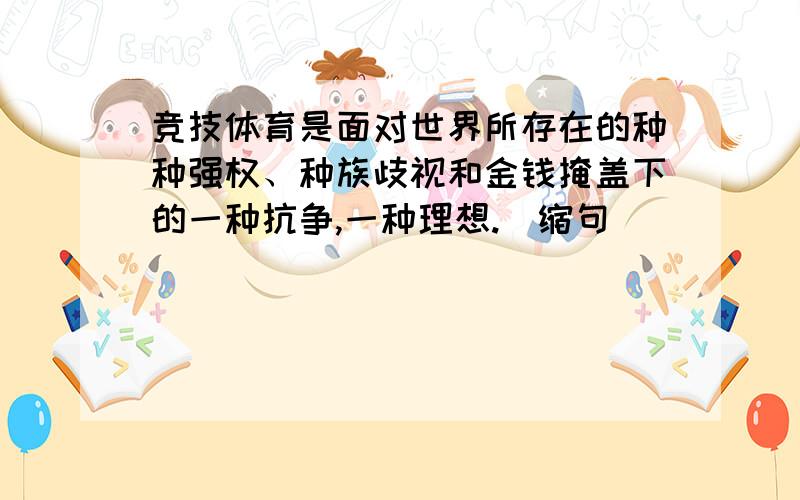 竞技体育是面对世界所存在的种种强权、种族歧视和金钱掩盖下的一种抗争,一种理想.(缩句)_________________