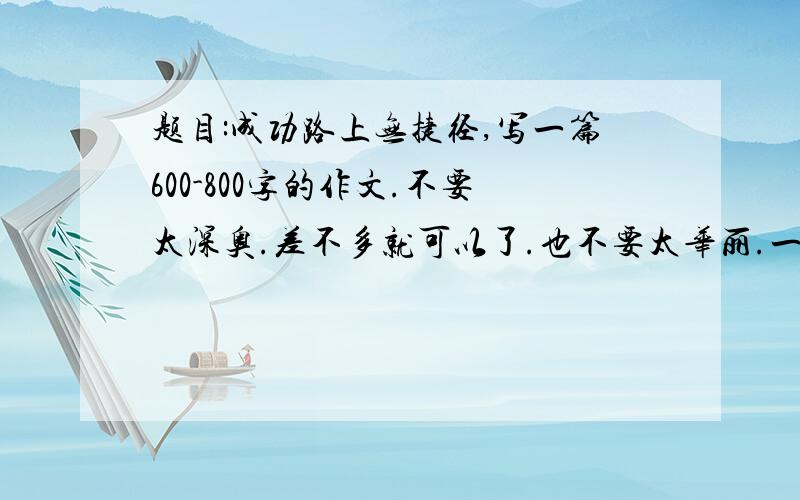 题目:成功路上无捷径,写一篇600-800字的作文.不要太深奥.差不多就可以了.也不要太华丽.一般的就好了