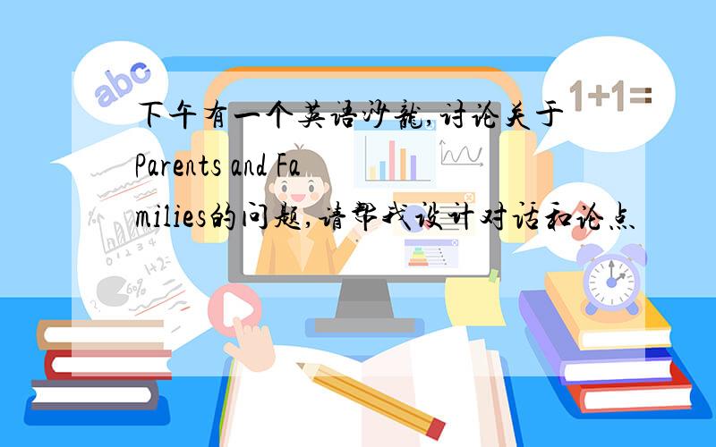 下午有一个英语沙龙,讨论关于Parents and Families的问题,请帮我设计对话和论点