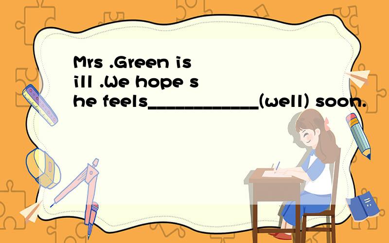 Mrs .Green is ill .We hope she feels____________(well) soon.