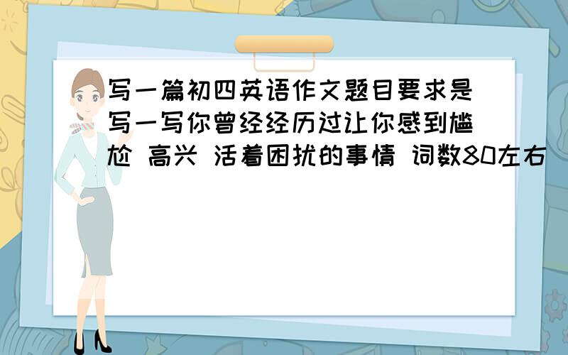 写一篇初四英语作文题目要求是写一写你曾经经历过让你感到尴尬 高兴 活着困扰的事情 词数80左右 （注意接续词的使用 To