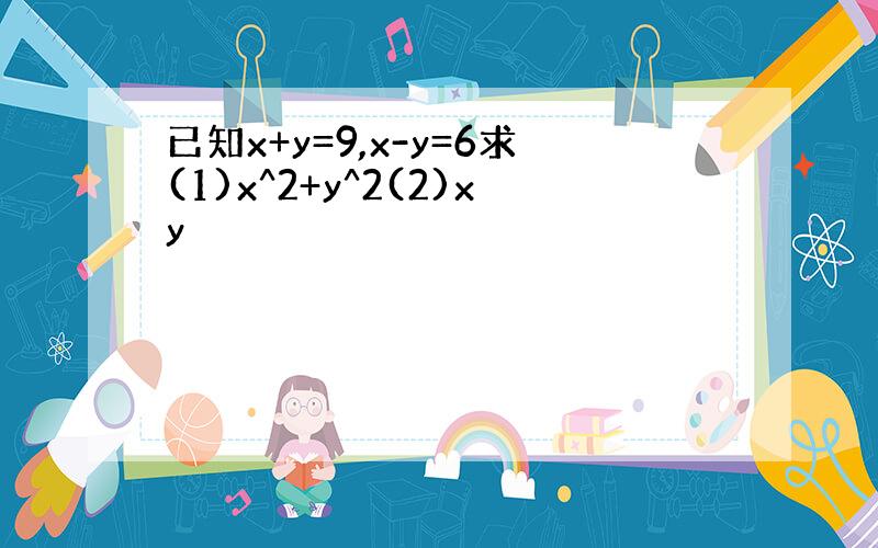 已知x+y=9,x-y=6求(1)x^2+y^2(2)xy