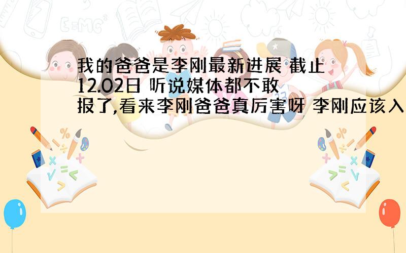 我的爸爸是李刚最新进展 截止12.02日 听说媒体都不敢报了,看来李刚爸爸真厉害呀 李刚应该入狱了吧,