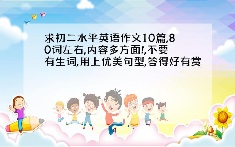 求初二水平英语作文10篇,80词左右,内容多方面!,不要有生词,用上优美句型,答得好有赏