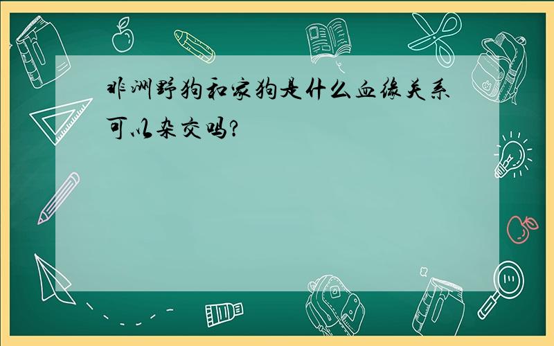 非洲野狗和家狗是什么血缘关系可以杂交吗?