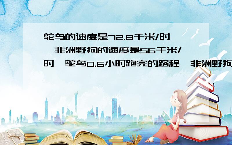 鸵鸟的速度是72.8千米/时,非洲野狗的速度是56千米/时,鸵鸟0.6小时跑完的路程,非洲野狗多少小时才能跑完