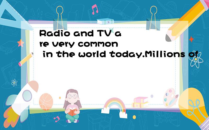 Radio and TV are very common in the world today.Millions of