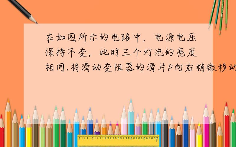 在如图所示的电路中，电源电压保持不变，此时三个灯泡的亮度相同.将滑动变阻器的滑片P向右稍微移动一小段，关于三个灯泡亮度之