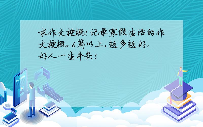 求作文梗概!记录寒假生活的作文梗概,6篇以上,越多越好,好人一生平安!