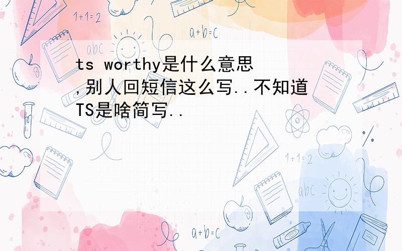 ts worthy是什么意思,别人回短信这么写..不知道TS是啥简写..