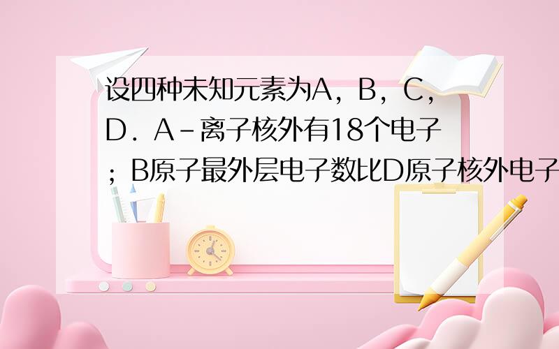 设四种未知元素为A，B，C，D．A-离子核外有18个电子；B原子最外层电子数比D原子核外电子数多2个，B原子比D原子多2