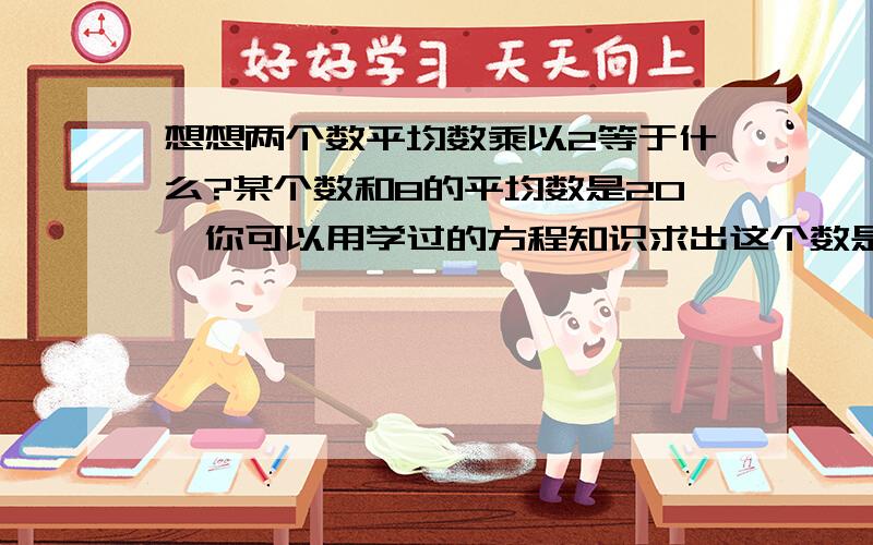 想想两个数平均数乘以2等于什么?某个数和8的平均数是20,你可以用学过的方程知识求出这个数是多少吗?