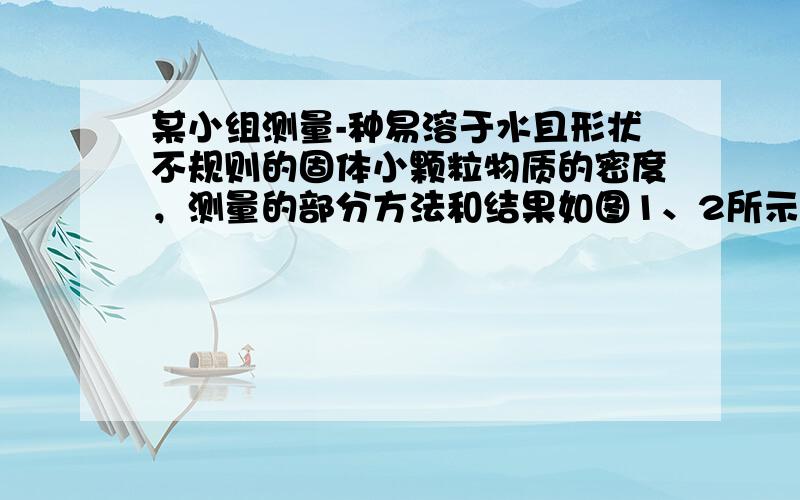 某小组测量-种易溶于水且形状不规则的固体小颗粒物质的密度，测量的部分方法和结果如图1、2所示．