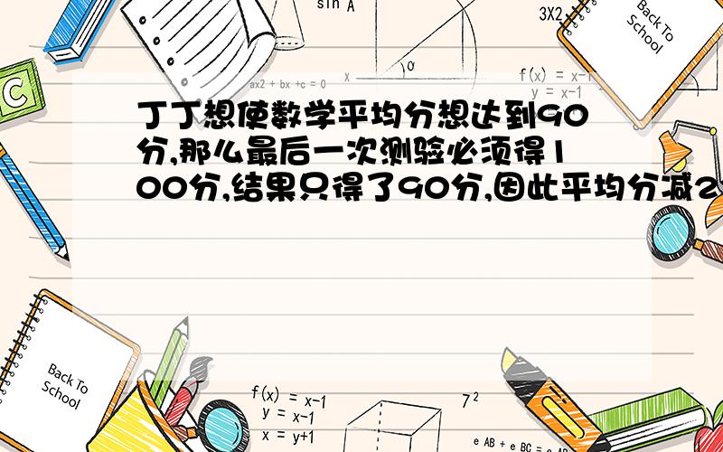 丁丁想使数学平均分想达到90分,那么最后一次测验必须得100分,结果只得了90分,因此平均分减2分.