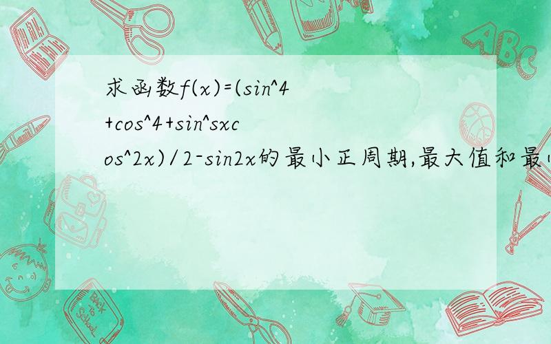 求函数f(x)=(sin^4+cos^4+sin^sxcos^2x)/2-sin2x的最小正周期,最大值和最小值