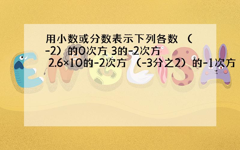 用小数或分数表示下列各数 （-2）的0次方 3的-2次方 2.6×10的-2次方 （-3分之2）的-1次方