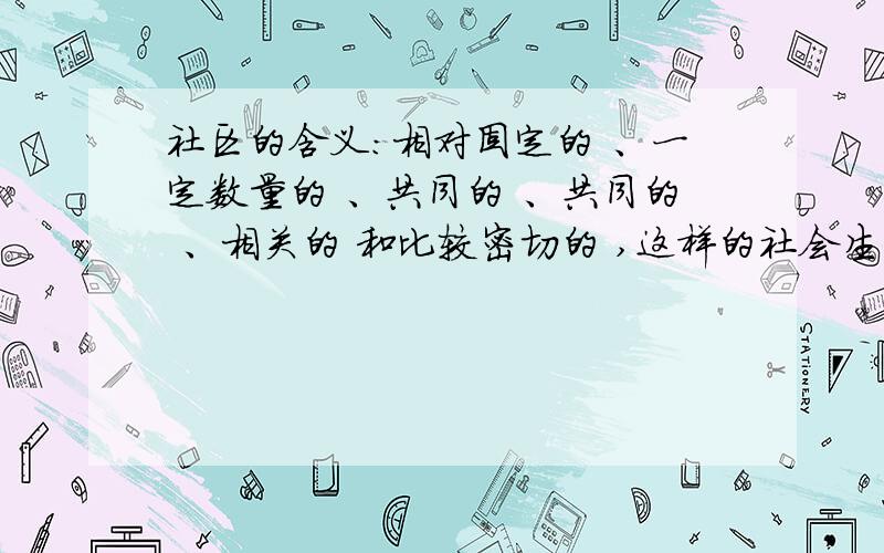 社区的含义：相对固定的 、一定数量的 、共同的 、共同的 、相关的 和比较密切的 ,这样的社会生活的共同