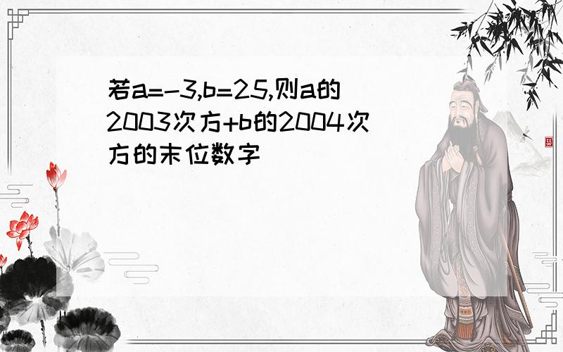 若a=-3,b=25,则a的2003次方+b的2004次方的末位数字