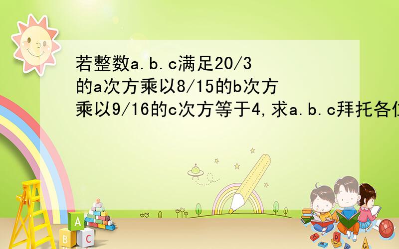 若整数a.b.c满足20/3的a次方乘以8/15的b次方乘以9/16的c次方等于4,求a.b.c拜托各位了 3Q