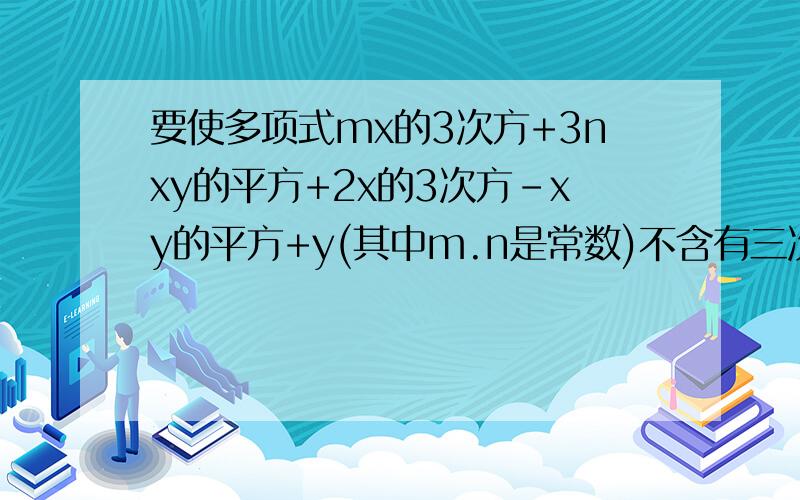 要使多项式mx的3次方+3nxy的平方+2x的3次方-xy的平方+y(其中m.n是常数)不含有三次项,求2m+3n的值