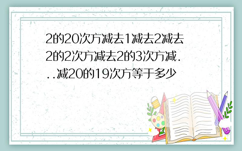 2的20次方减去1减去2减去2的2次方减去2的3次方减...减20的19次方等于多少