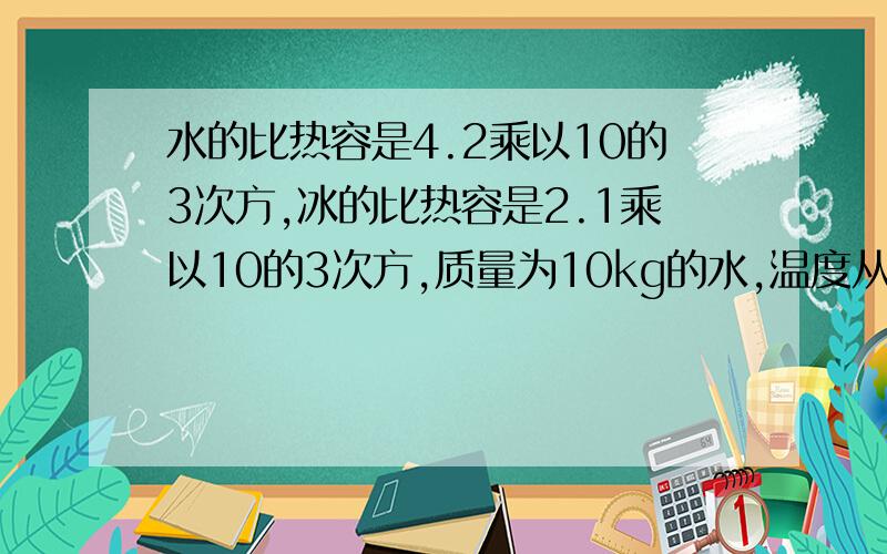 水的比热容是4.2乘以10的3次方,冰的比热容是2.1乘以10的3次方,质量为10kg的水,温度从20℃升到80℃.