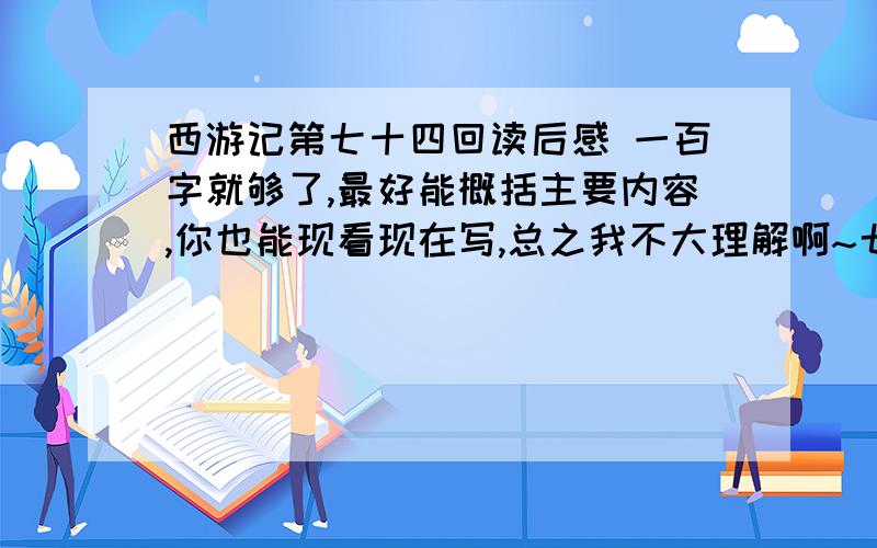 西游记第七十四回读后感 一百字就够了,最好能概括主要内容,你也能现看现在写,总之我不大理解啊~七十五也最好有,不过都可以